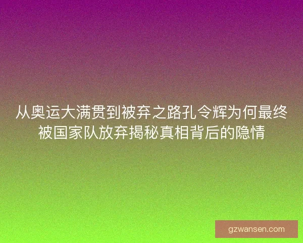 从奥运大满贯到被弃之路孔令辉为何最终被国家队放弃揭秘真相背后的隐情