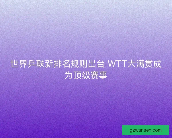 世界乒联新排名规则出台 WTT大满贯成为顶级赛事