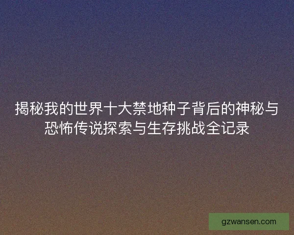 揭秘我的世界十大禁地种子背后的神秘与恐怖传说探索与生存挑战全记录