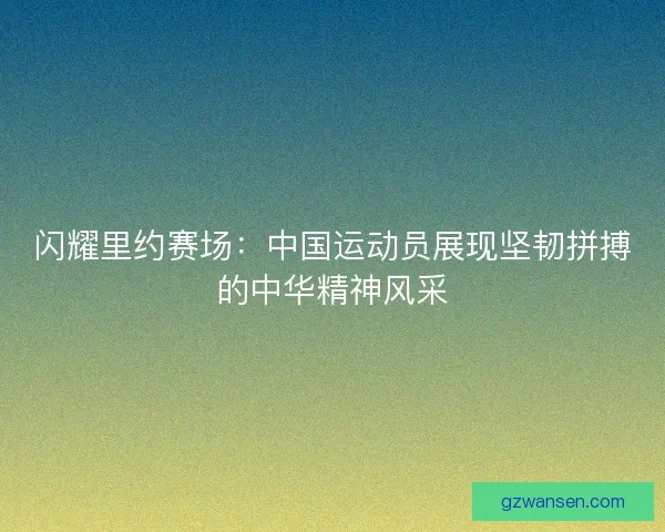 闪耀里约赛场：中国运动员展现坚韧拼搏的中华精神风采