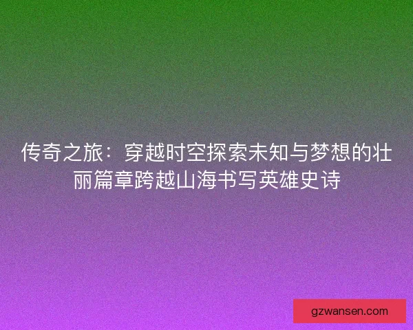 传奇之旅：穿越时空探索未知与梦想的壮丽篇章跨越山海书写英雄史诗