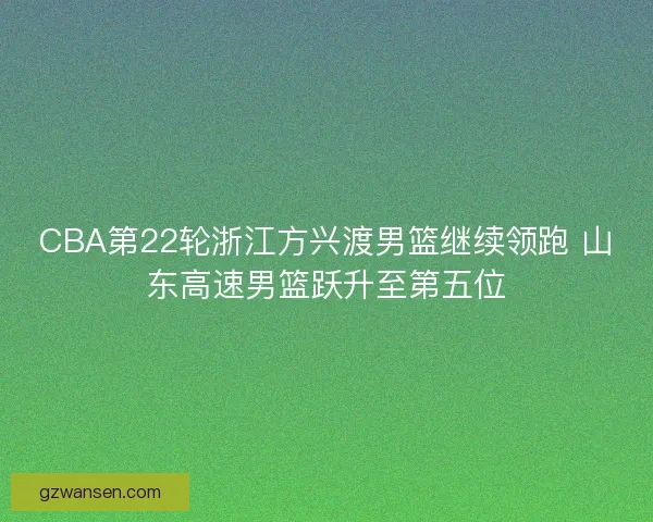 CBA第22轮浙江方兴渡男篮继续领跑 山东高速男篮跃升至第五位
