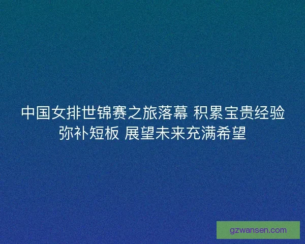 中国女排世锦赛之旅落幕 积累宝贵经验弥补短板 展望未来充满希望