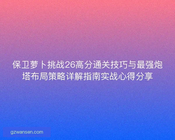 保卫萝卜挑战26高分通关技巧与最强炮塔布局策略详解指南实战心得分享
