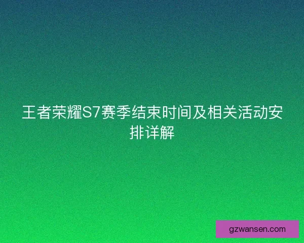 王者荣耀S7赛季结束时间及相关活动安排详解