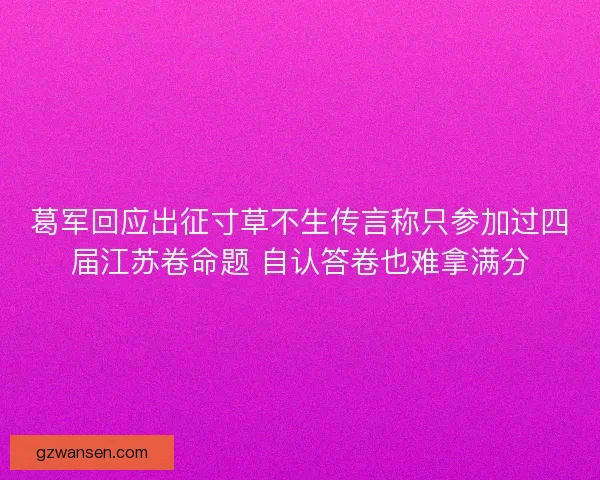 葛军回应出征寸草不生传言称只参加过四届江苏卷命题 自认答卷也难拿满分
