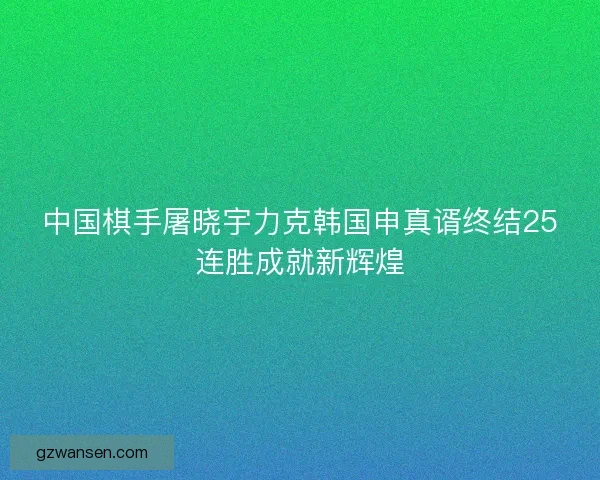 中国棋手屠晓宇力克韩国申真谞终结25连胜成就新辉煌